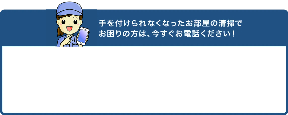 お部屋の清掃でお困りの方は、今すぐお電話ください